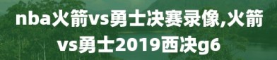 nba火箭vs勇士决赛录像,火箭vs勇士2019西决g6