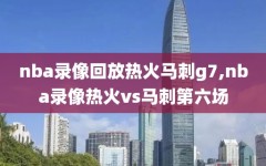 nba录像回放热火马刺g7,nba录像热火vs马刺第六场