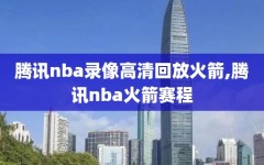 腾讯nba录像高清回放火箭,腾讯nba火箭赛程