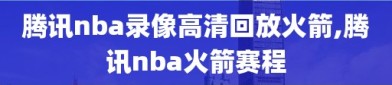 腾讯nba录像高清回放火箭,腾讯nba火箭赛程