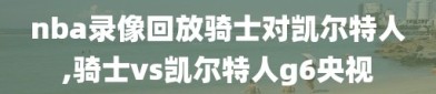 nba录像回放骑士对凯尔特人,骑士vs凯尔特人g6央视