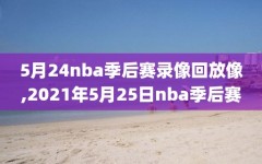 5月24nba季后赛录像回放像,2021年5月25日nba季后赛