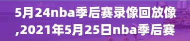 5月24nba季后赛录像回放像,2021年5月25日nba季后赛