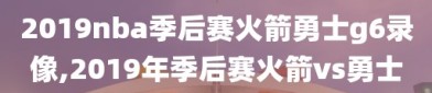 2019nba季后赛火箭勇士g6录像,2019年季后赛火箭vs勇士