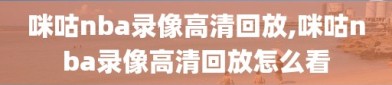 咪咕nba录像高清回放,咪咕nba录像高清回放怎么看