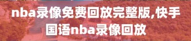 nba录像免费回放完整版,快手国语nba录像回放