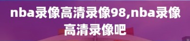 nba录像高清录像98,nba录像高清录像吧