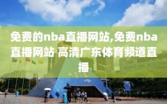 免费的nba直播网站,免费nba直播网站 高清广东体育频道直播