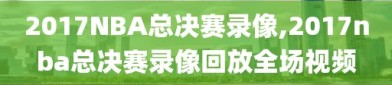 2017NBA总决赛录像,2017nba总决赛录像回放全场视频