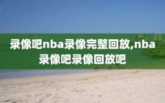 录像吧nba录像完整回放,nba录像吧录像回放吧