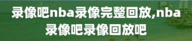 录像吧nba录像完整回放,nba录像吧录像回放吧