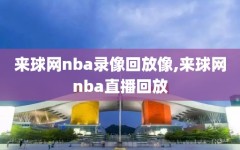 来球网nba录像回放像,来球网nba直播回放