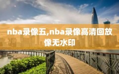 nba录像五,nba录像高清回放像无水印