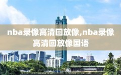 nba录像高清回放像,nba录像高清回放像国语