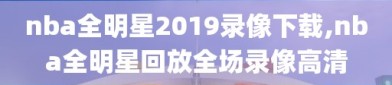 nba全明星2019录像下载,nba全明星回放全场录像高清