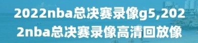 2022nba总决赛录像g5,2022nba总决赛录像高清回放像