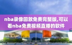 nba录像回放免费完整版,可以看nba免费视频直播的软件