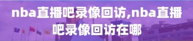 nba直播吧录像回访,nba直播吧录像回访在哪