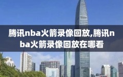 腾讯nba火箭录像回放,腾讯nba火箭录像回放在哪看