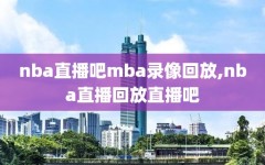 nba直播吧mba录像回放,nba直播回放直播吧