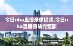 今日nba直播录像视频,今日nba直播回放完整版