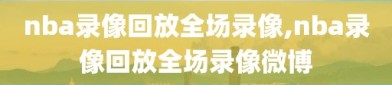 nba录像回放全场录像,nba录像回放全场录像微博