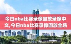 今日nba比赛录像回放录像中文,今日nba比赛录像回放全场