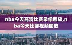 nba今天高清比赛录像回放,nba今天比赛视频回放