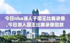 今日nba湖人于国王比赛录像,今日湖人国王比赛录像回放