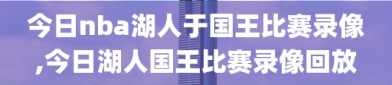 今日nba湖人于国王比赛录像,今日湖人国王比赛录像回放