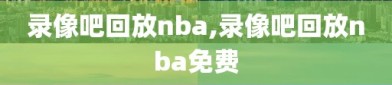 录像吧回放nba,录像吧回放nba免费