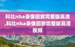 科比nba录像回放完整版高清,科比nba录像回放完整版高清视频