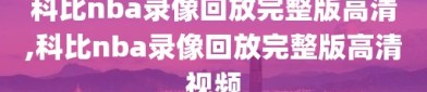 科比nba录像回放完整版高清,科比nba录像回放完整版高清视频