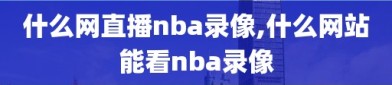 什么网直播nba录像,什么网站能看nba录像