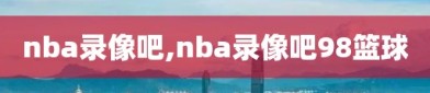 nba录像吧,nba录像吧98篮球