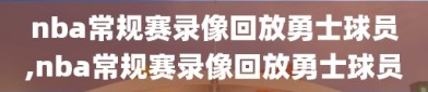 nba常规赛录像回放勇士球员,nba常规赛录像回放勇士球员