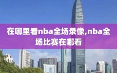 在哪里看nba全场录像,nba全场比赛在哪看