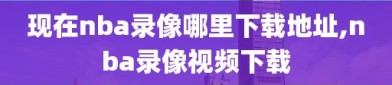 现在nba录像哪里下载地址,nba录像视频下载