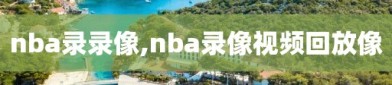 nba录录像,nba录像视频回放像