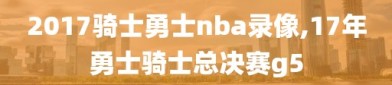 2017骑士勇士nba录像,17年勇士骑士总决赛g5