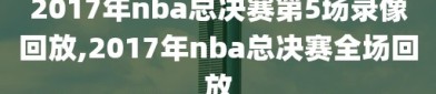 2017年nba总决赛第5场录像回放,2017年nba总决赛全场回放