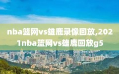 nba篮网vs雄鹿录像回放,2021nba篮网vs雄鹿回放g5