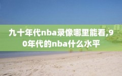 九十年代nba录像哪里能看,90年代的nba什么水平