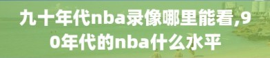 九十年代nba录像哪里能看,90年代的nba什么水平