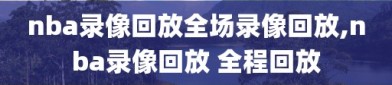 nba录像回放全场录像回放,nba录像回放 全程回放