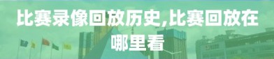 比赛录像回放历史,比赛回放在哪里看