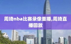 周琦nba比赛录像重播,周琦直播回放