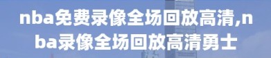 nba免费录像全场回放高清,nba录像全场回放高清勇士