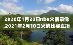 2020年1月28日nba火箭录像,2021年2月18日火箭比赛直播