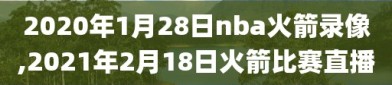 2020年1月28日nba火箭录像,2021年2月18日火箭比赛直播